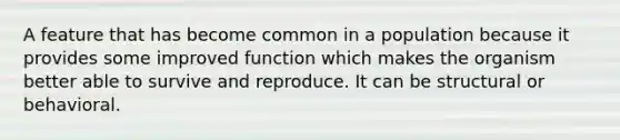 A feature that has become common in a population because it provides some improved function which makes the organism better able to survive and reproduce. It can be structural or behavioral.