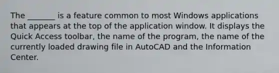 The _______ is a feature common to most Windows applications that appears at the top of the application window. It displays the Quick Access toolbar, the name of the program, the name of the currently loaded drawing file in AutoCAD and the Information Center.