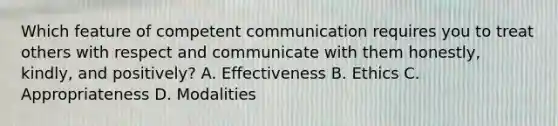 Which feature of competent communication requires you to treat others with respect and communicate with them honestly, kindly, and positively? A. Effectiveness B. Ethics C. Appropriateness D. Modalities