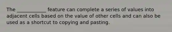 The ____________ feature can complete a series of values into adjacent cells based on the value of other cells and can also be used as a shortcut to copying and pasting.