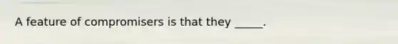 A feature of compromisers is that they _____.