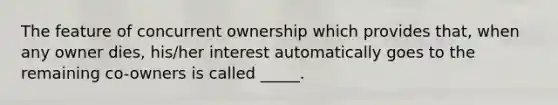 The feature of concurrent ownership which provides that, when any owner dies, his/her interest automatically goes to the remaining co-owners is called _____.