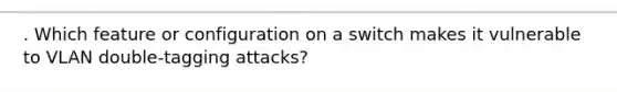 . Which feature or configuration on a switch makes it vulnerable to VLAN double-tagging attacks?