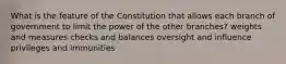 What is the feature of the Constitution that allows each branch of government to limit the power of the other branches? weights and measures checks and balances oversight and influence privileges and immunities