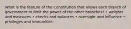 What is the feature of the Constitution that allows each branch of government to limit the power of the other branches? • weights and measures • checks and balances • oversight and influence • privileges and immunities