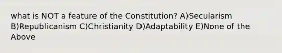 what is NOT a feature of the Constitution? A)Secularism B)Republicanism C)Christianity D)Adaptability E)None of the Above