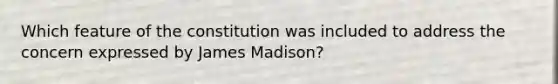 Which feature of the constitution was included to address the concern expressed by James Madison?