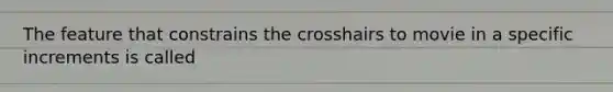 The feature that constrains the crosshairs to movie in a specific increments is called