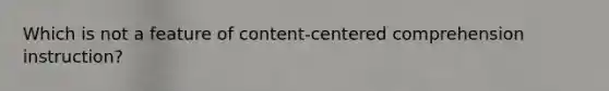 Which is not a feature of content-centered comprehension instruction?