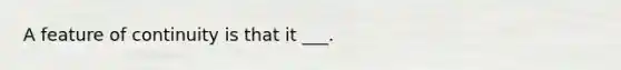 A feature of continuity is that it ___.