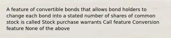 A feature of convertible bonds that allows bond holders to change each bond into a stated number of shares of common stock is called Stock purchase warrants Call feature Conversion feature None of the above