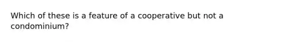 Which of these is a feature of a cooperative but not a condominium?