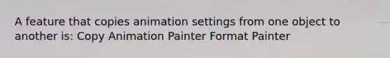 A feature that copies animation settings from one object to another is: Copy Animation Painter Format Painter