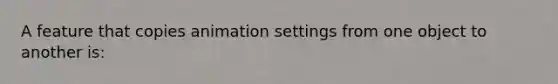 A feature that copies animation settings from one object to another is: