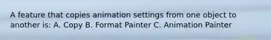 A feature that copies animation settings from one object to another is: A. Copy B. Format Painter C. Animation Painter