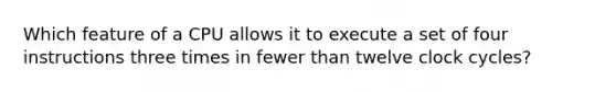 Which feature of a CPU allows it to execute a set of four instructions three times in fewer than twelve clock cycles?