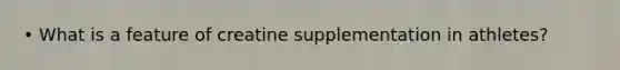 • What is a feature of creatine supplementation in athletes?