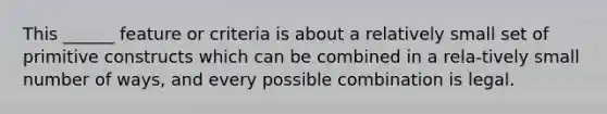 This ______ feature or criteria is about a relatively small set of primitive constructs which can be combined in a rela-tively small number of ways, and every possible combination is legal.