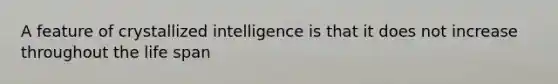 A feature of crystallized intelligence is that it does not increase throughout the life span