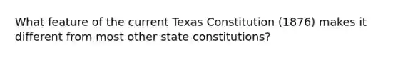 What feature of the current Texas Constitution (1876) makes it different from most other state constitutions?