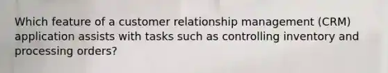 Which feature of a customer relationship management (CRM) application assists with tasks such as controlling inventory and processing orders?