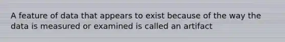 A feature of data that appears to exist because of the way the data is measured or examined is called an artifact