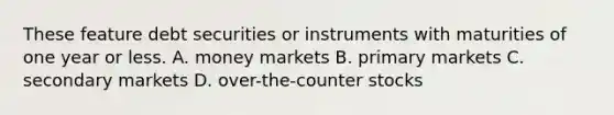 These feature debt securities or instruments with maturities of one year or less. A. money markets B. primary markets C. secondary markets D. over-the-counter stocks