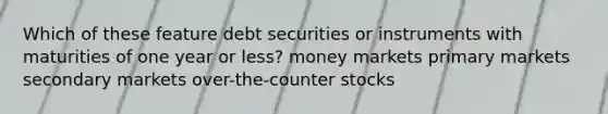 Which of these feature debt securities or instruments with maturities of one year or less? money markets primary markets secondary markets over-the-counter stocks