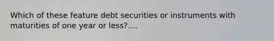 Which of these feature debt securities or instruments with maturities of one year or less?....