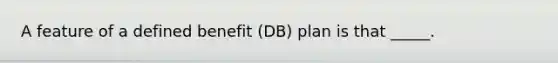 A feature of a defined benefit (DB) plan is that _____.