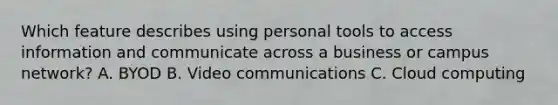 Which feature describes using personal tools to access information and communicate across a business or campus network? A. BYOD B. Video communications C. Cloud computing