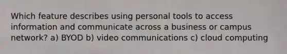 Which feature describes using personal tools to access information and communicate across a business or campus network? a) BYOD b) video communications c) cloud computing