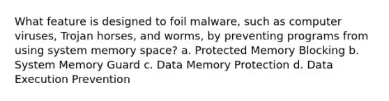 What feature is designed to foil malware, such as computer viruses, Trojan horses, and worms, by preventing programs from using system memory space? a. Protected Memory Blocking b. System Memory Guard c. Data Memory Protection d. Data Execution Prevention