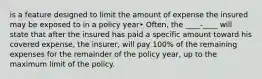 is a feature designed to limit the amount of expense the insured may be exposed to in a policy year• Often, the ____-____ will state that after the insured has paid a specific amount toward his covered expense, the insurer, will pay 100% of the remaining expenses for the remainder of the policy year, up to the maximum limit of the policy.