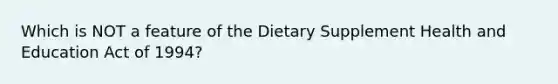 Which is NOT a feature of the Dietary Supplement Health and Education Act of 1994?