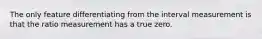 The only feature differentiating from the interval measurement is that the ratio measurement has a true zero.