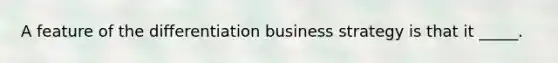 A feature of the differentiation business strategy is that it _____.