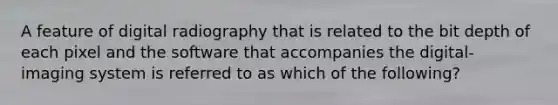 A feature of digital radiography that is related to the bit depth of each pixel and the software that accompanies the digital-imaging system is referred to as which of the following?