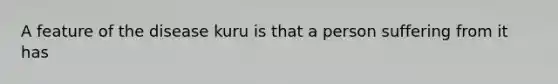 A feature of the disease kuru is that a person suffering from it has