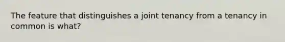 The feature that distinguishes a joint tenancy from a tenancy in common is what?