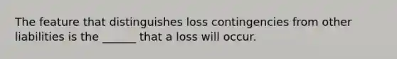 The feature that distinguishes loss contingencies from other liabilities is the ______ that a loss will occur.