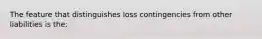 The feature that distinguishes loss contingencies from other liabilities is the: