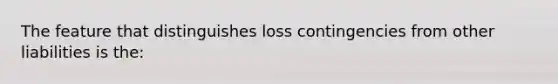 The feature that distinguishes loss contingencies from other liabilities is the: