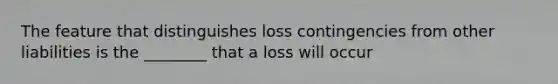 The feature that distinguishes loss contingencies from other liabilities is the ________ that a loss will occur