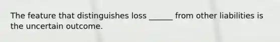 The feature that distinguishes loss ______ from other liabilities is the uncertain outcome.