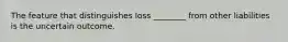 The feature that distinguishes loss ________ from other liabilities is the uncertain outcome.