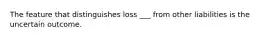 The feature that distinguishes loss ___ from other liabilities is the uncertain outcome.