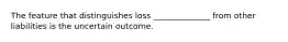 The feature that distinguishes loss ______________ from other liabilities is the uncertain outcome.