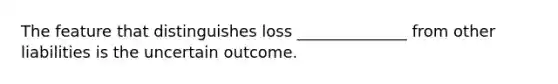 The feature that distinguishes loss ______________ from other liabilities is the uncertain outcome.