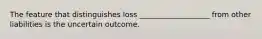 The feature that distinguishes loss ___________________ from other liabilities is the uncertain outcome.